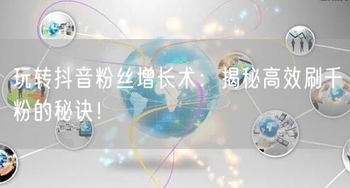 玩转抖音粉丝增长术：揭秘高效刷千粉的秘诀！