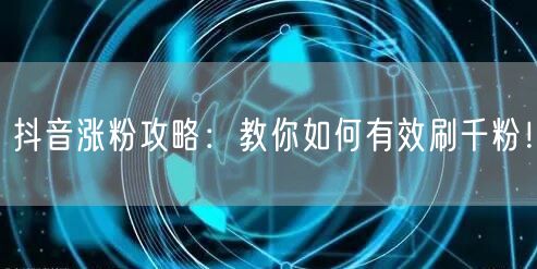 抖音涨粉攻略：教你如何有效刷千粉！