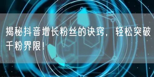 揭秘抖音增长粉丝的诀窍，轻松突破千粉界限！