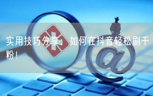 实用技巧分享：如何在抖音轻松刷千粉！