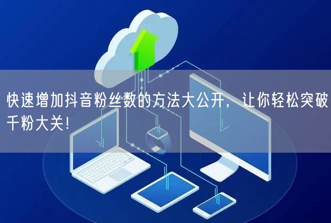 快速增加抖音粉丝数的方法大公开，让你轻松突破千粉大关！