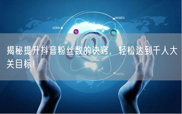 揭秘提升抖音粉丝数的诀窍，轻松达到千人大关目标！