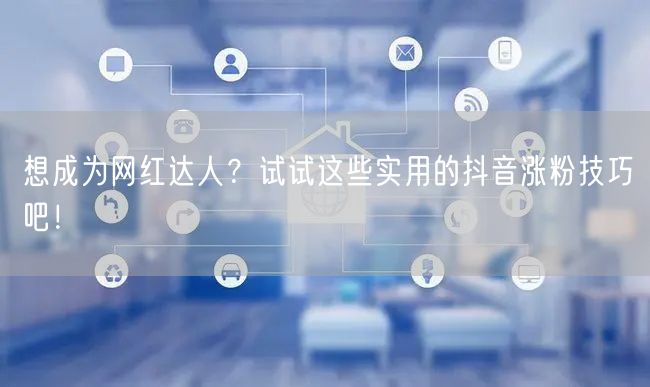 想成为网红达人？试试这些实用的抖音涨粉技巧吧！