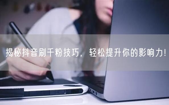 揭秘抖音刷千粉技巧，轻松提升你的影响力！