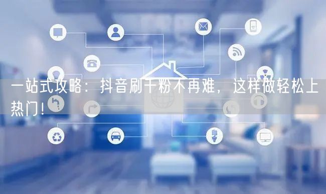 一站式攻略：抖音刷千粉不再难，这样做轻松上热门！