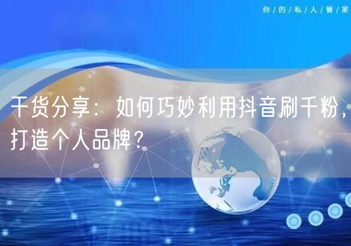 干货分享：如何巧妙利用抖音刷千粉，打造个人品牌？