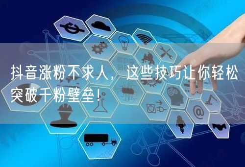 抖音涨粉不求人，这些技巧让你轻松突破千粉壁垒！