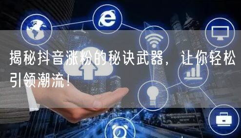 揭秘抖音涨粉的秘诀武器，让你轻松引领潮流！