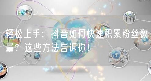 轻松上手：抖音如何快速积累粉丝数量？这些方法告诉你！