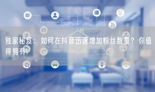 独家秘笈：如何在抖音迅速增加粉丝数量？你值得拥有！