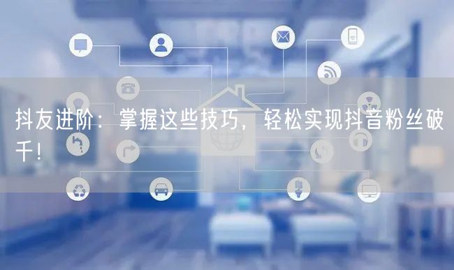 抖友进阶：掌握这些技巧，轻松实现抖音粉丝破千！