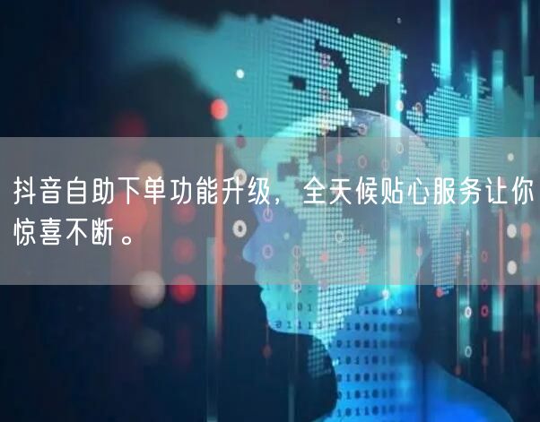 抖音自助下单功能升级，全天候贴心服务让你惊喜不断。