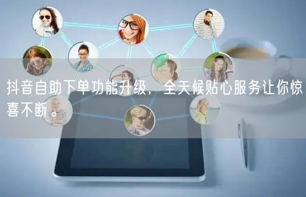 抖音自助下单功能升级，全天候贴心服务让你惊喜不断。