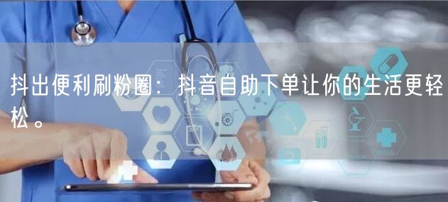 抖出便利刷粉圈:抖音自助下单让你的生活更轻松。