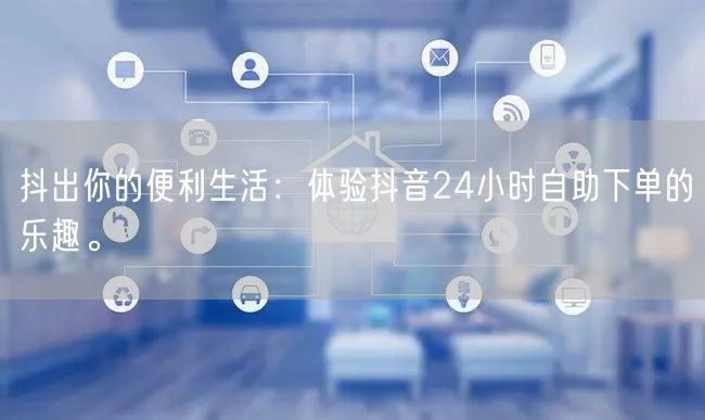 抖出你的便利生活:体验抖音24小时自助下单的乐趣。