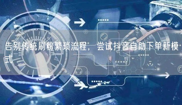 告别传统刷粉繁琐流程，尝试抖音自助下单新模式
