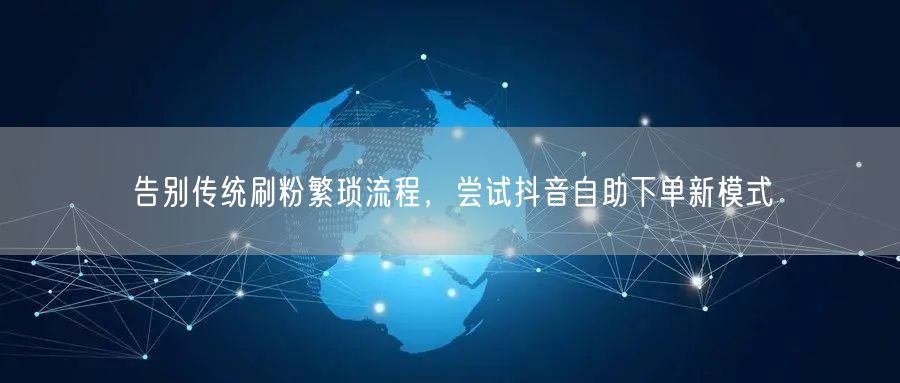 告别传统刷粉繁琐流程，尝试抖音自助下单新模式