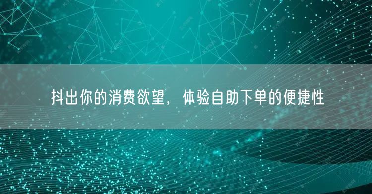 抖出你的消费欲望，体验自助下单的便捷性