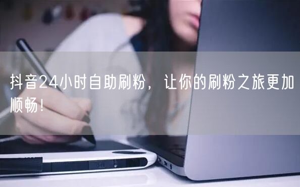 抖音24小时自助刷粉，让你的刷粉之旅更加顺畅！