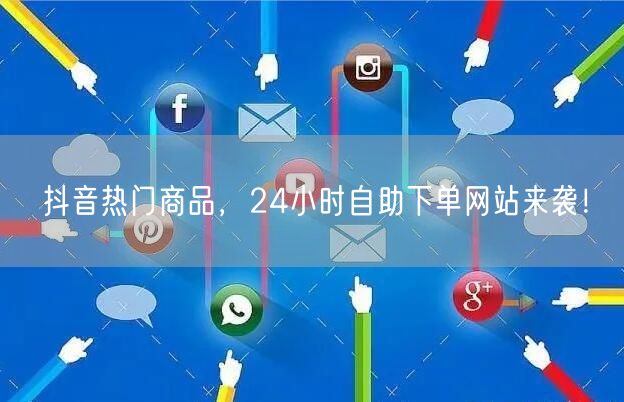 抖音热门商品，24小时自助下单网站来袭！