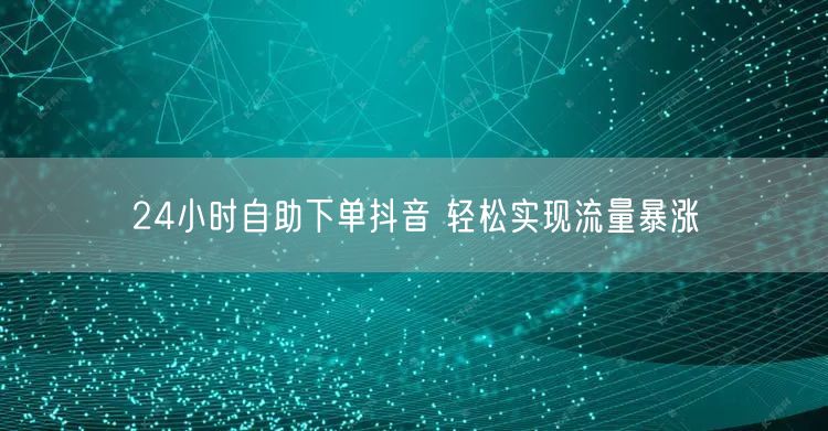 24小时自助下单抖音 轻松实现流量暴涨