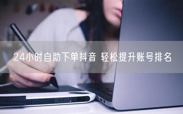 24小时自助下单抖音 轻松提升账号排名