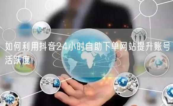 如何利用抖音24小时自助下单网站提升账号活跃度