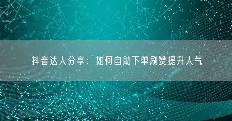 抖音达人分享：如何自助下单刷赞提升人气