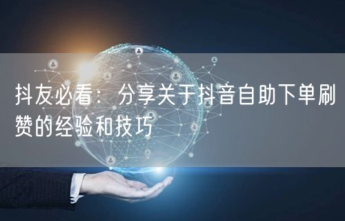 抖友必看：分享关于抖音自助下单刷赞的经验和技巧