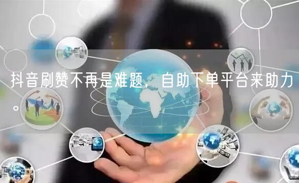 抖音刷赞不再是难题，自助下单平台来助力。
