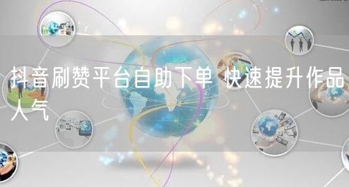 抖音刷赞平台自助下单 快速提升作品人气