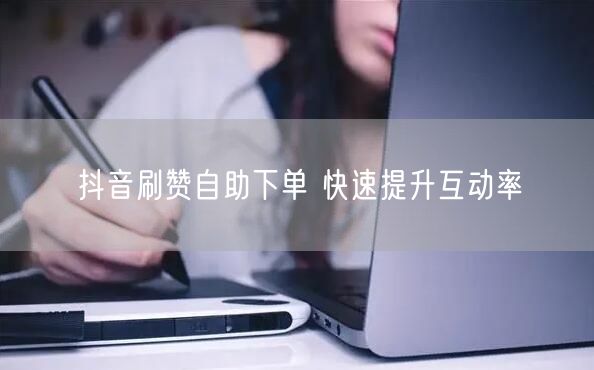 抖音刷赞自助下单 快速提升互动率