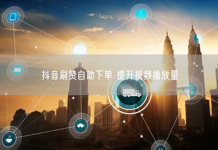 抖音刷赞自助下单 提升视频播放量