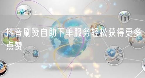 抖音刷赞自助下单服务轻松获得更多点赞