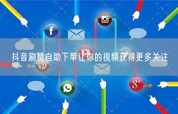 抖音刷赞自助下单让你的视频获得更多关注
