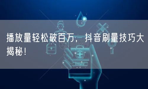 播放量轻松破百万，抖音刷量技巧大揭秘！