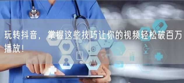 玩转抖音，掌握这些技巧让你的视频轻松破百万播放！