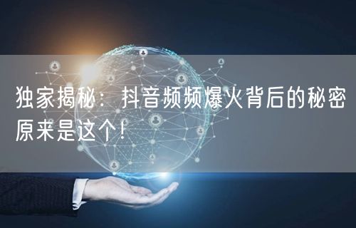 独家揭秘：抖音频频爆火背后的秘密原来是这个！