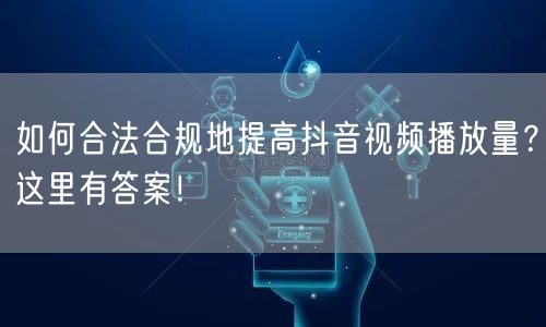 如何合法合规地提高抖音视频播放量？这里有答案！