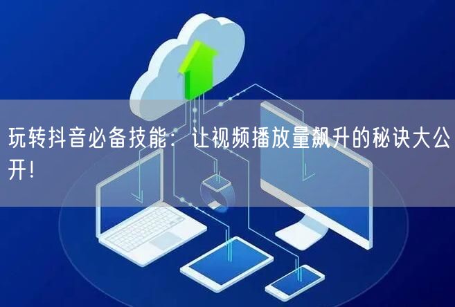 玩转抖音必备技能：让视频播放量飙升的秘诀大公开！