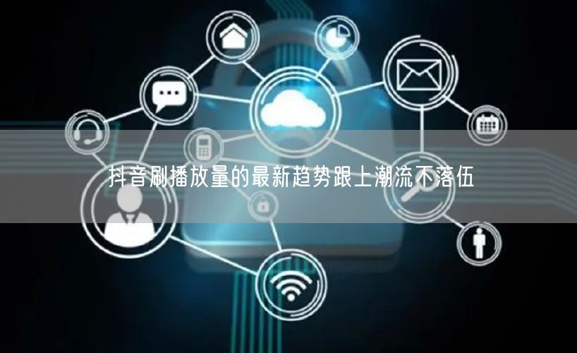 抖音刷播放量的最新趋势跟上潮流不落伍