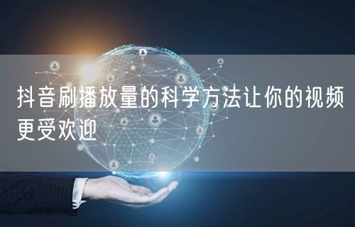 抖音刷播放量的科学方法让你的视频更受欢迎