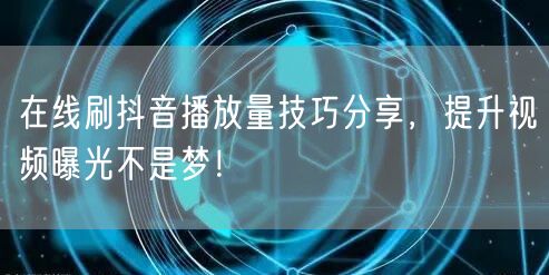 在线刷抖音播放量技巧分享，提升视频曝光不是梦！