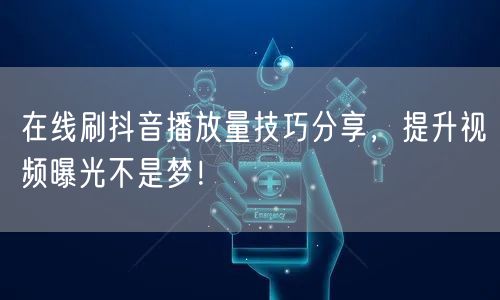 在线刷抖音播放量技巧分享，提升视频曝光不是梦！