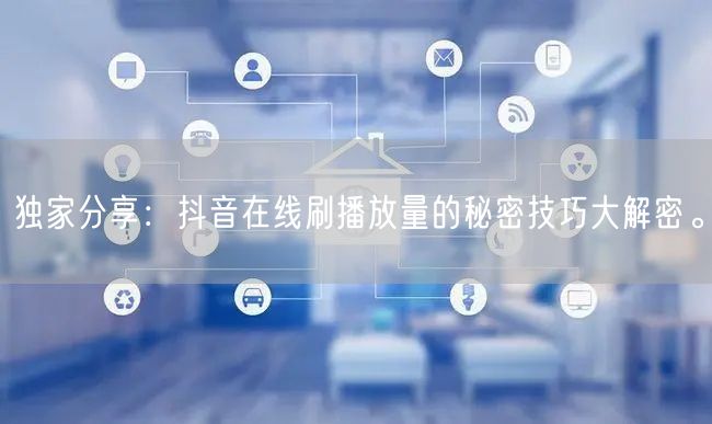 独家分享：抖音在线刷播放量的秘密技巧大解密。