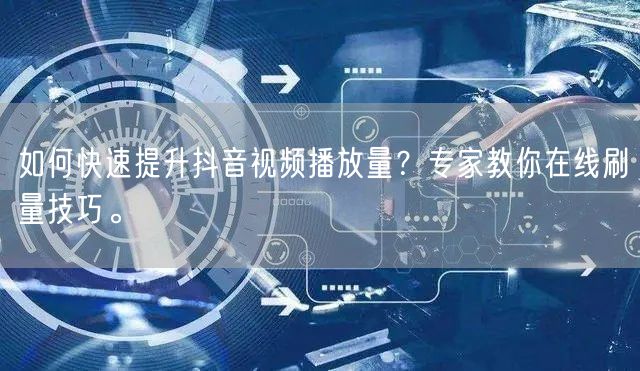 如何快速提升抖音视频播放量？专家教你在线刷量技巧。