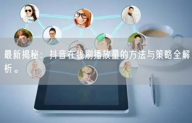最新揭秘：抖音在线刷播放量的方法与策略全解析。