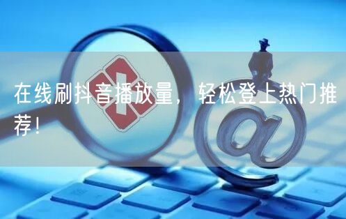 在线刷抖音播放量，轻松登上热门推荐！
