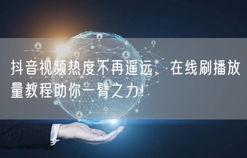 抖音视频热度不再遥远，在线刷播放量教程助你一臂之力！
