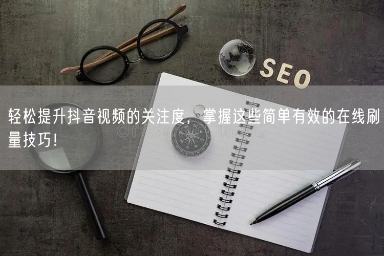 轻松提升抖音视频的关注度，掌握这些简单有效的在线刷量技巧！